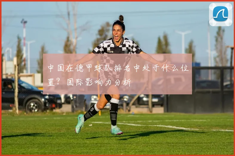 中国在德甲球队排名中处于什么位置？国际影响力分析
