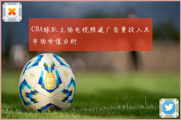 CBA球队主场电视频道广告费投入及市场价值分析