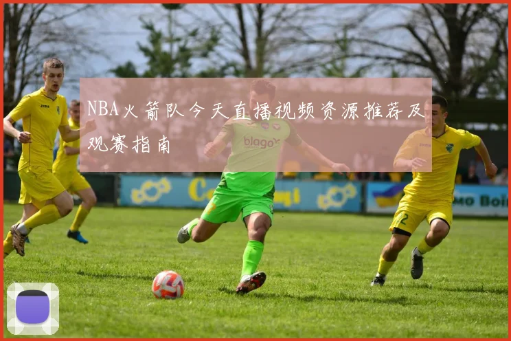 NBA火箭队今天直播视频资源推荐及观赛指南