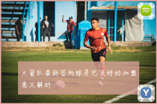 火箭队最新签约球员巴莫特的加盟意义解析