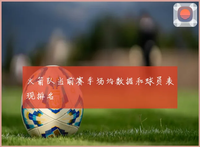 火箭队当前赛季场均数据和球员表现排名