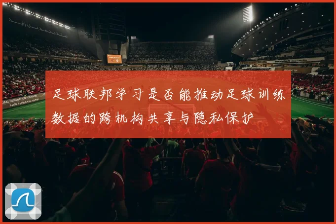 足球联邦学习是否能推动足球训练数据的跨机构共享与隐私保护