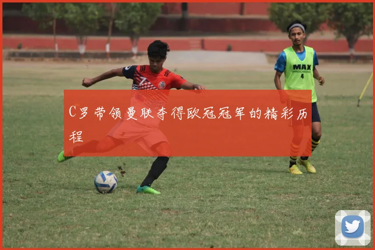 C罗带领曼联夺得欧冠冠军的精彩历程