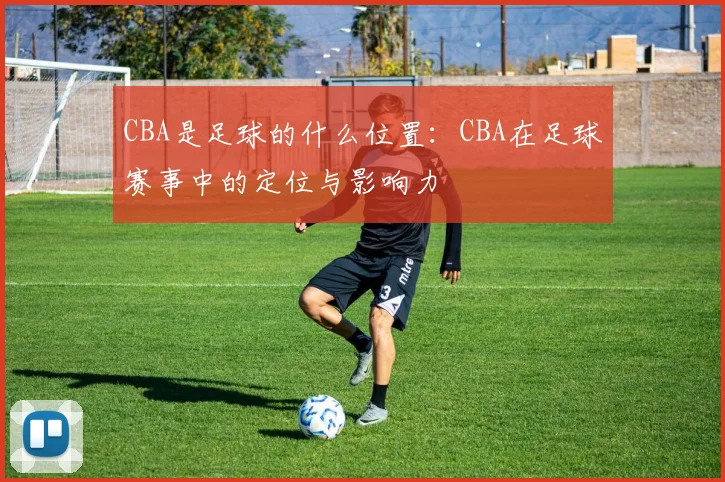 CBA是足球的什么位置：CBA在足球赛事中的定位与影响力