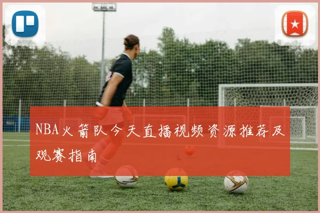 NBA火箭队今天直播视频资源推荐及观赛指南