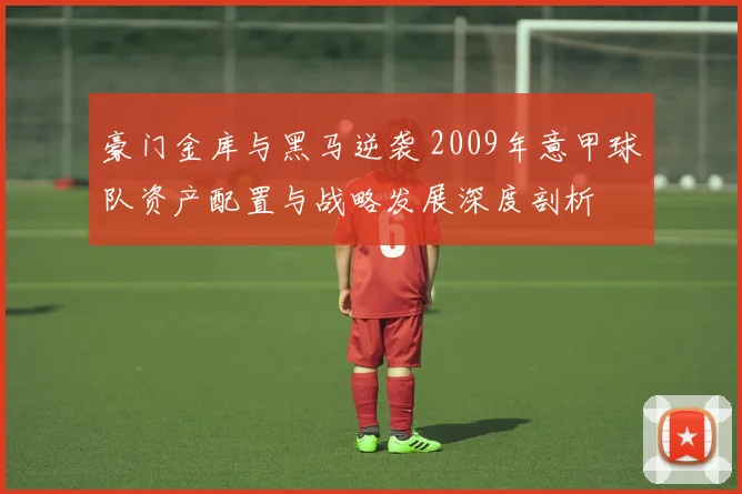 豪门金库与黑马逆袭 2009年意甲球队资产配置与战略发展深度剖析
