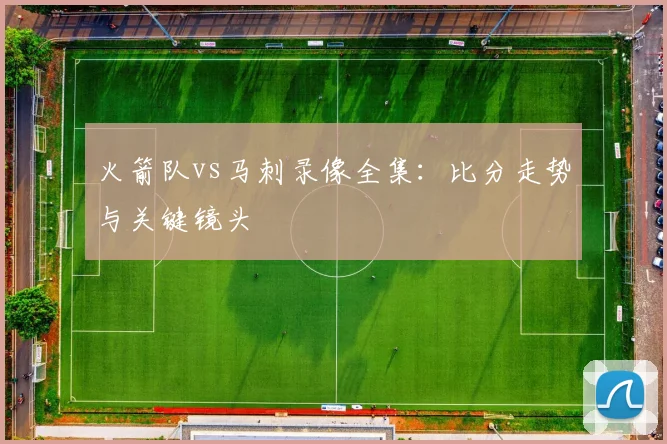 火箭队vs马刺录像全集：比分走势与关键镜头