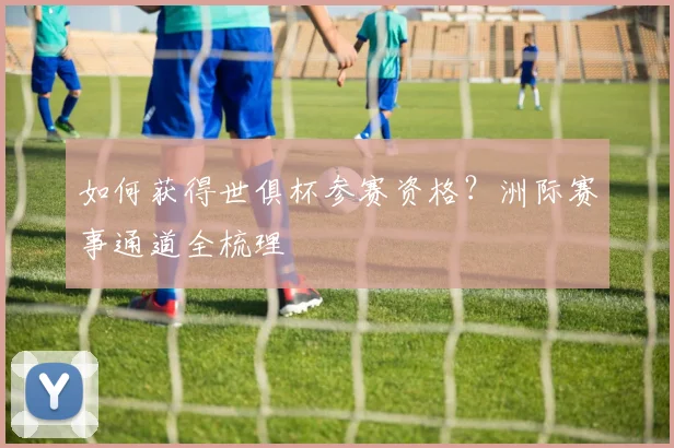 如何获得世俱杯参赛资格？洲际赛事通道全梳理