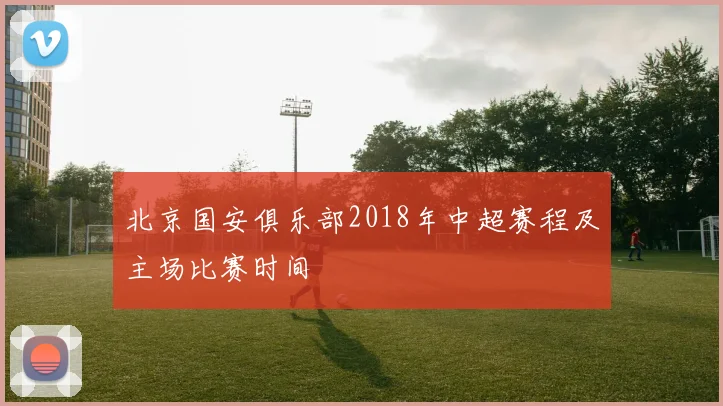 北京国安俱乐部2018年中超赛程及主场比赛时间